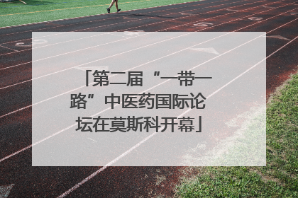 第二届“一带一路”中医药国际论坛在莫斯科开幕