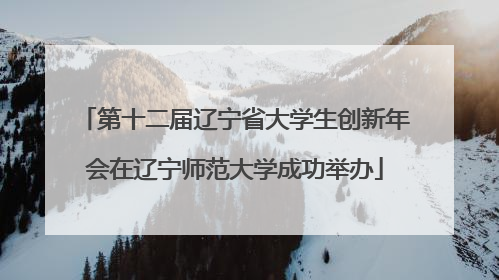 第十二届辽宁省大学生创新年会在辽宁师范大学成功举办