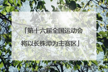 第十六届全国运动会将以长株潭为主赛区