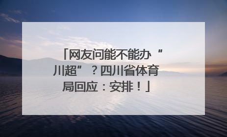 网友问能不能办“川超”？四川省体育局回应：安排！