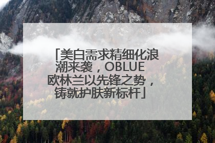 美白需求精细化浪潮来袭，OBLUE欧林兰以先锋之势，铸就护肤新标杆