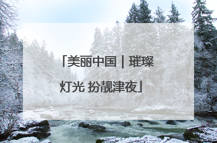 美丽中国｜璀璨灯光 扮靓津夜