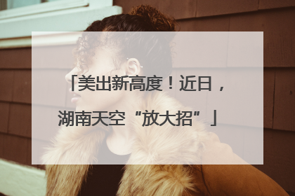 美出新高度！近日，湖南天空“放大招”