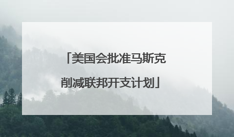 美国会批准马斯克削减联邦开支计划