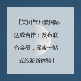 美团与万豪国际达成合作：发布联合会员，探索一站式旅游新体验