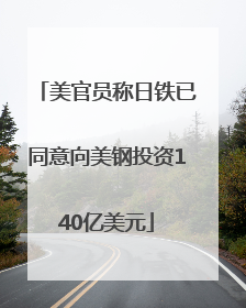 美官员称日铁已同意向美钢投资140亿美元