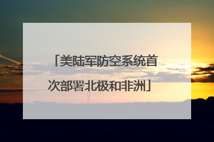 美陆军防空系统首次部署北极和非洲