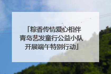 粽香传情爱心相伴 青岛艺发童行公益小队开展端午特别行动