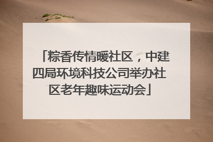 粽香传情暖社区，中建四局环境科技公司举办社区老年趣味运动会