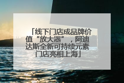 线下门店成品牌价值“放大器”，阿迪达斯全新可持续元素门店亮相上海