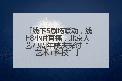 线下5剧场联动，线上8小时直播，北京人艺73周年院庆探讨“艺术+科技”