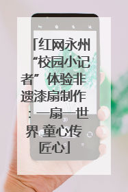 红网永州“校园小记者”体验非遗漆扇制作：一扇一世界 童心传匠心