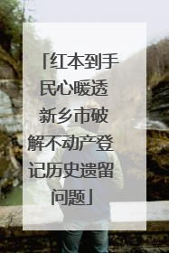 红本到手 民心暖透 新乡市破解不动产登记历史遗留问题