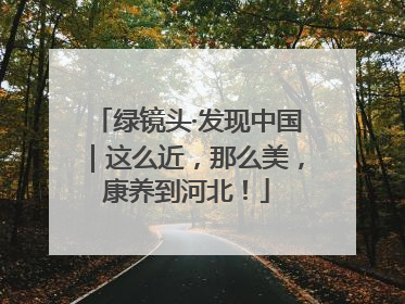绿镜头·发现中国｜这么近，那么美，康养到河北！