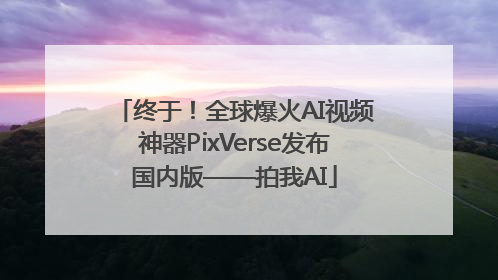 终于！全球爆火AI视频神器PixVerse发布国内版——拍我AI