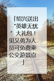 绍兴送出“英雄无忧”大礼包！见义勇为人员可免费乘公交游景点