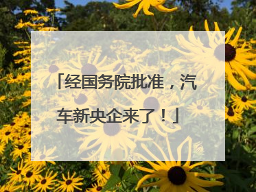 经国务院批准，汽车新央企来了！