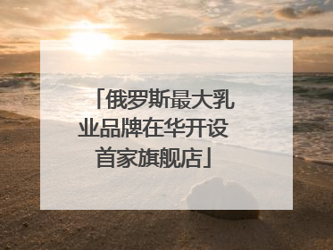 俄罗斯最大乳业品牌在华开设首家旗舰店
