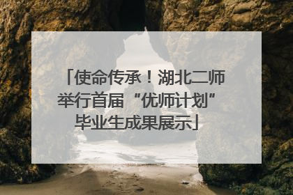 使命传承！湖北二师举行首届“优师计划”毕业生成果展示