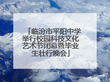 临汾市平阳中学举行校园科技文化艺术节闭幕暨毕业生壮行晚会