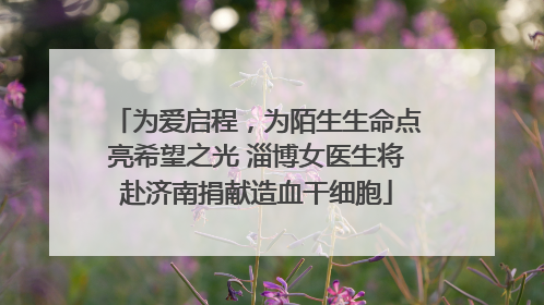 为爱启程，为陌生生命点亮希望之光 淄博女医生将赴济南捐献造血干细胞
