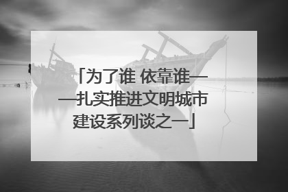 为了谁 依靠谁——扎实推进文明城市建设系列谈之一