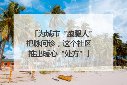 为城市“跑腿人”把脉问诊，这个社区推出暖心“处方”