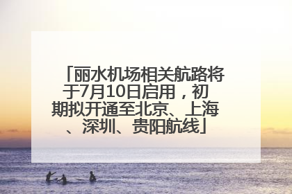 丽水机场相关航路将于7月10日启用，初期拟开通至北京、上海、深圳、贵阳航线