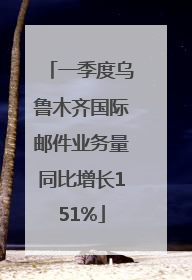 一季度乌鲁木齐国际邮件业务量同比增长151%