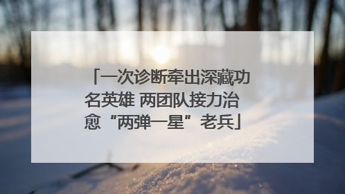 一次诊断牵出深藏功名英雄 两团队接力治愈“两弹一星”老兵