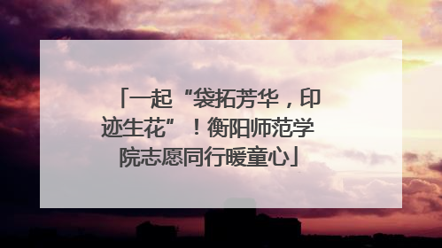一起“袋拓芳华，印迹生花”！衡阳师范学院志愿同行暖童心