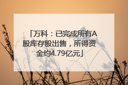 万科：已完成所有A股库存股出售，所得资金约4.79亿元