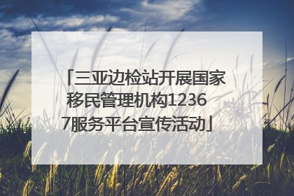 三亚边检站开展国家移民管理机构12367服务平台宣传活动