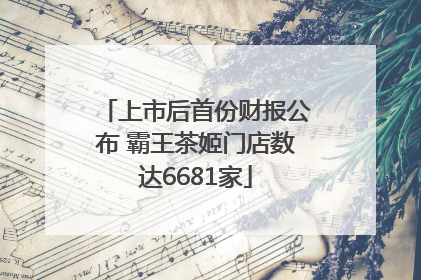 上市后首份财报公布 霸王茶姬门店数达6681家
