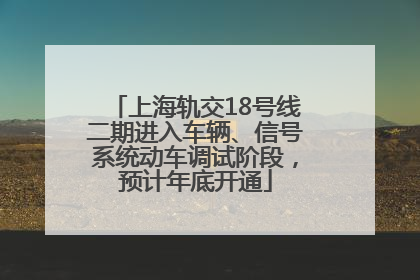 上海轨交18号线二期进入车辆、信号系统动车调试阶段，预计年底开通