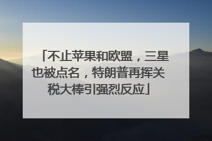 不止苹果和欧盟，三星也被点名，特朗普再挥关税大棒引强烈反应