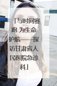 与时间赛跑 为生命护航——探访甘肃省人民医院急诊科
