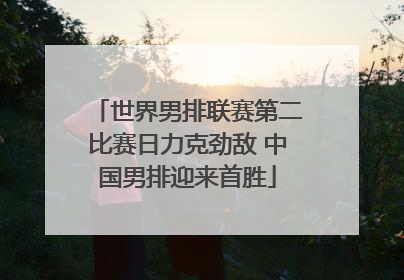 世界男排联赛第二比赛日力克劲敌 中国男排迎来首胜