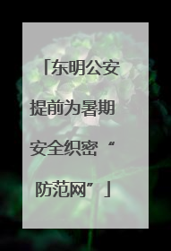 东明公安提前为暑期安全织密“防范网”