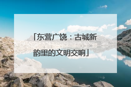 东营广饶：古城新韵里的文明交响