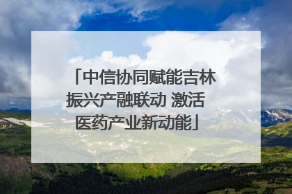 中信协同赋能吉林振兴产融联动 激活医药产业新动能