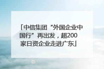 中信集团“外国企业中国行”再出发，超200家日资企业走进广东