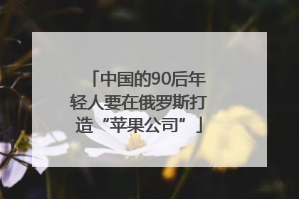 中国的90后年轻人要在俄罗斯打造“苹果公司”