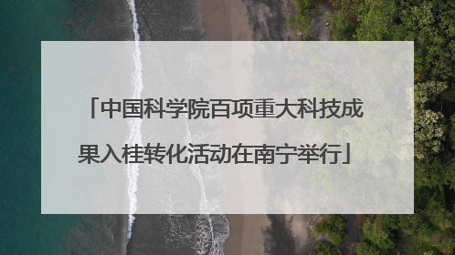 中国科学院百项重大科技成果入桂转化活动在南宁举行