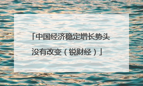中国经济稳定增长势头没有改变（锐财经）
