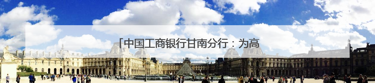 中国工商银行甘南分行：为高原经济发展注入强劲金融动能