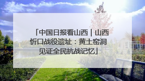中国日报看山西｜山西忻口战役遗址：黄土窑洞见证全民抗战记忆