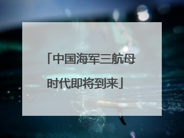 中国海军三航母时代即将到来
