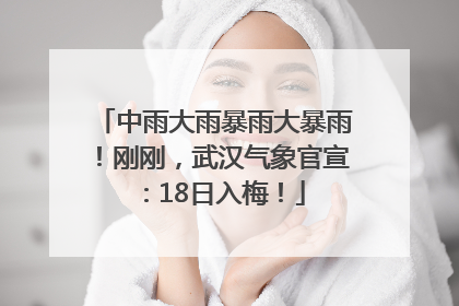 中雨大雨暴雨大暴雨！刚刚，武汉气象官宣：18日入梅！