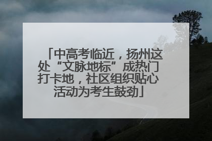 中高考临近，扬州这处“文脉地标”成热门打卡地，社区组织贴心活动为考生鼓劲